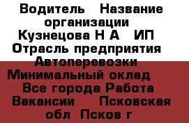 Водитель › Название организации ­ Кузнецова Н.А., ИП › Отрасль предприятия ­ Автоперевозки › Минимальный оклад ­ 1 - Все города Работа » Вакансии   . Псковская обл.,Псков г.